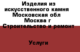 Изделия из искусственного камня - Московская обл., Москва г. Строительство и ремонт » Услуги   